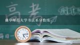 曲阜师范大学书法系分数线,曲阜师范大学书法系录取分数线是多少