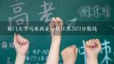 厦门大学马来西亚分校江苏2021分数线,厦门大学分数线2021是多少分