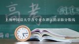 上海外国语大学各专业在浙江的录取分数线,求上海外国语大学历年来在山东日语专业录取分数