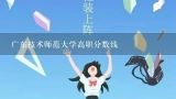 广东技术师范大学高职分数线,广东师范大学分数线