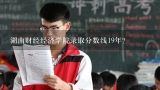 湖南财经经济学院录取分数线19年？今年湖南财经经济学院理科分数线要523吗？求专业认识回答！