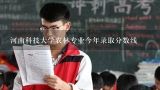 河南科技大学农林专业今年录取分数线,2010年河南科技大学农林专业录取最低分