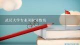 武汉大学专业录取分数线