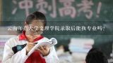 云南师范大学文理学院录取后能换专业吗?云南师范大学文理学院的艺术设计是按专业录取,还是文化录取或是文化加美术专业,希望大家帮帮忙,明天就...