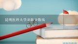 昆明医科大学录取分数线,昆明医科大学成人高考录取分数线