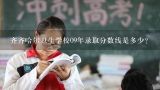 齐齐哈尔卫生学校09年录取分数线是多少？齐齐哈尔卫生学校2009年录取分数线是多少呀