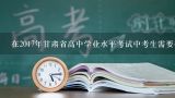 在2017年甘肃省高中学业水平考试中考生需要携带哪些物品进入考场?