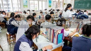 我被哈尔滨商业大学会计专业录取了，不知道这个学校和专业到底怎样、希望了解的朋友说下~！