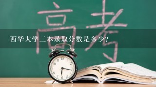 西华大学二本录取分数是多少？