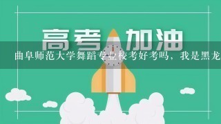 曲阜师范大学舞蹈专业校考好考吗，我是黑龙江的，文化课大概多少分