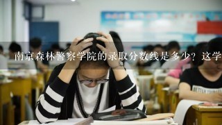 南京森林警察学院的录取分数线是多少？这学校怎么样？