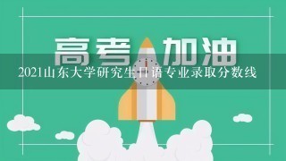 2021山东大学研究生日语专业录取分数线