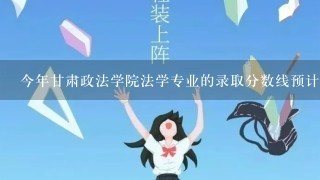 今年甘肃政法学院法学专业的录取分数线预计是多少？