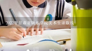 2022年甘肃省陇东学院美术生录取线