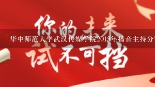 华中师范大学武汉传媒学院2013年播音主持分数线是多少?学校怎么样?文化课多少分?