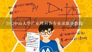 2012中山大学广东理科各专业录取分数线