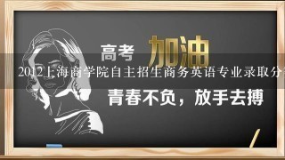 2012上海商学院自主招生商务英语专业录取分数线