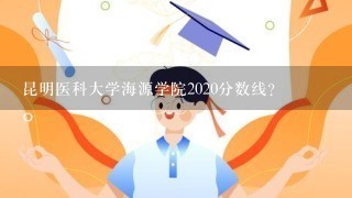 昆明医科大学海源学院2020分数线？