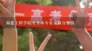 福建工程学院专升本专业录取分数线