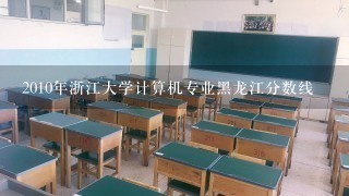 2010年浙江大学计算机专业黑龙江分数线