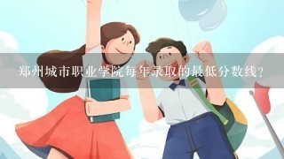 郑州城市职业学院每年录取的最低分数线？