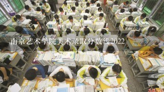 南京艺术学院美术录取分数线2022