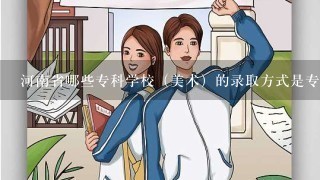 河南省哪些专科学校（美术）的录取方式是专业成绩过线文化成绩从高到低录取的？