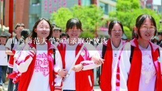 山西师范大学2021录取分数线