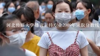 河北传媒大学播音主持专业2009年录取分数线是多少?