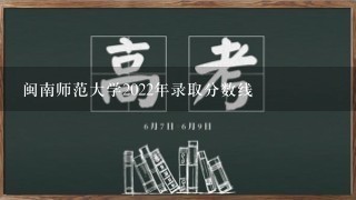 闽南师范大学2022年录取分数线