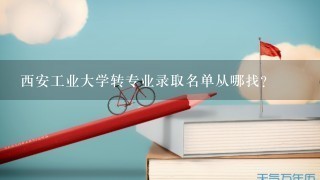 西安工业大学转专业录取名单从哪找？