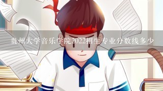 贵州大学音乐学院2022招生专业分数线多少