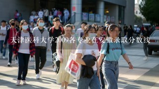 天津医科大学2009各专业在安徽录取分数线