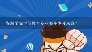 安顺学院学前教育专业要多少分录取？