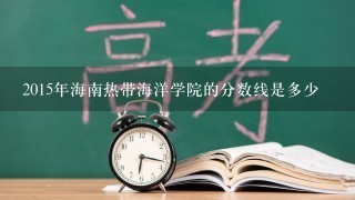 2015年海南热带海洋学院的分数线是多少