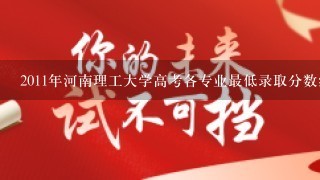 2011年河南理工大学高考各专业最低录取分数线是多少?