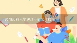 沈阳药科大学2021年录取分数线