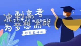 怀化学院艺术生录取分数线