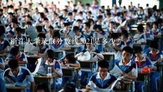 浙江大学录取分数线2021是多少？