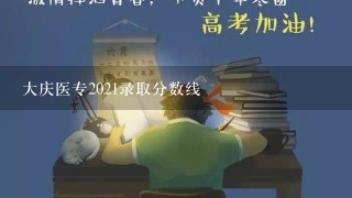 大庆医专2021录取分数线