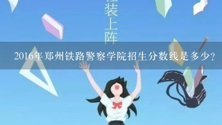 2016年郑州铁路警察学院招生分数线是多少？