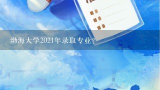 渤海大学2021年录取专业？