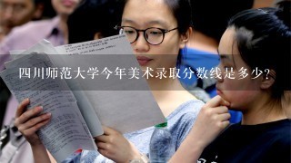 四川师范大学今年美术录取分数线是多少?