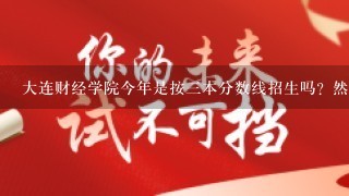 大连财经学院今年是按三本分数线招生吗？然后给2本毕业证？辽宁理科大概多少分能录取？学费多少钱？