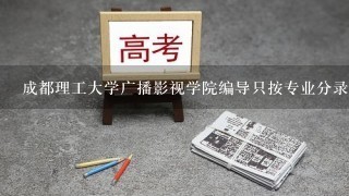 成都理工大学广播影视学院编导只按专业分录取吗？