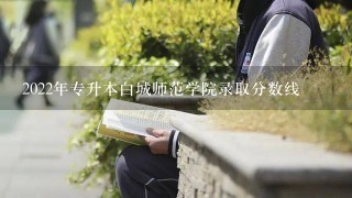 2022年专升本白城师范学院录取分数线