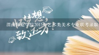 渭南师范学院2015年艺术类美术专业联考录取分数线多少？