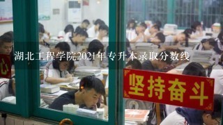 湖北工程学院2021年专升本录取分数线