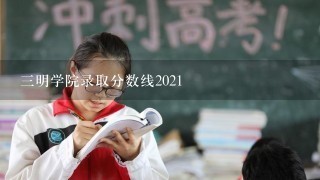 三明学院录取分数线2021