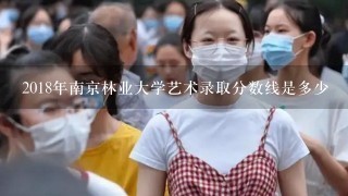 2018年南京林业大学艺术录取分数线是多少